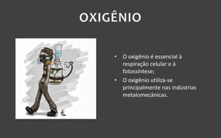 • O oxigênio é essencial à
respiração celular e à
fotossíntese;
• O oxigênio utiliza-se
principalmente nas indústrias
metalomecânicas.
 