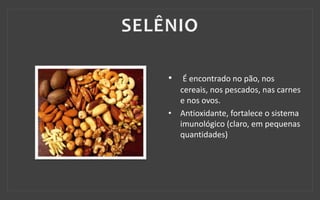 • É encontrado no pão, nos
cereais, nos pescados, nas carnes
e nos ovos.
• Antioxidante, fortalece o sistema
imunológico (claro, em pequenas
quantidades)
 
