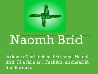 Naomh Bríd
Is duine d’éarlaimh na hÉireann í Naomh
Bríd. Tá a féile ar 1 Feabhra, an chéad lá
den Earrach.

 