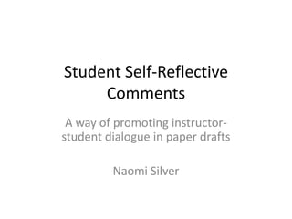 Student Self-Reflective
     Comments
 A way of promoting instructor-
student dialogue in paper drafts

         Naomi Silver
 