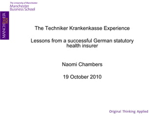 The Techniker Krankenkasse Experience

Lessons from a successful German statutory
              health insurer


            Naomi Chambers

             19 October 2010
 