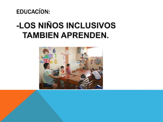 EDUCACÍON: 
-LOS NIÑOS INCLUSIVOS 
TAMBIEN APRENDEN. 
 