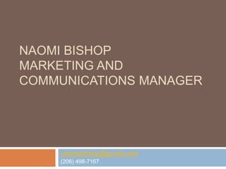 NAOMI BISHOP
MARKETING AND
COMMUNICATIONS MANAGER




    naomibishop@gmail.com
    (206) 498-7167
 