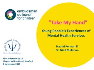 “Take My Hand”
Young People’s Experiences of
Mental Health Services
PSI Conference 2018
Clayton Whites Hotel, Wexford
8 November 2018
Naomi Kennan &
Dr. Niall Muldoon
 