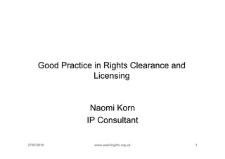 Good Practice in Rights Clearance and
                    Licensing


                   Naomi Korn
                  IP Consultant

27/07/2010          www.web2rights.org.uk     1
 