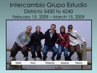 IntercambioGrupoEstudioDistricto 5450 to 4240February 15, 2009 – March 15, 2009      Molly              Amy               Rolando         Jessica          Naomi 