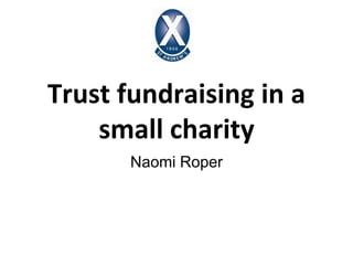 Trust fundraising in a
    small charity
       Naomi Roper
 
