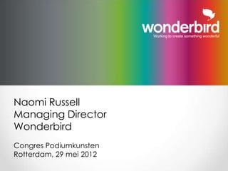 Working to create something wonderful




Naomi Russell
Managing Director
Wonderbird
Congres Podiumkunsten
Rotterdam, 29 mei 2012
                   © Wonderbird Limited 2012. All right reserved                                    1
 