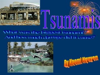 Tsunamis By Naomi Nguyen What was the biggest tsunami?  And how much damage did it cause? 