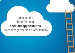 Jump on the
front foot and
seek out opportunities
to challenge yourself professionally.
 