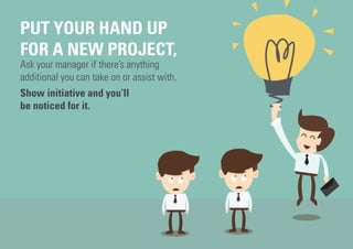 PUT YOUR HAND UP
FOR A NEW PROJECT,
Ask your manager if there’s anything
additional you can take on or assist with.
Show i...