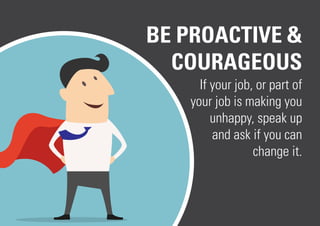 BE PROACTIVE &
COURAGEOUS
If your job, or part of
your job is making you
unhappy, speak up
and ask if you can
change it.
 