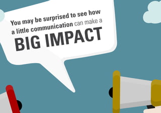 You may be surprised to see how
a little communication can make a
BIG IMPACT
 