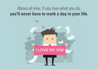 Above all else, if you love what you do,
you’ll never have to work a day in your life.
 