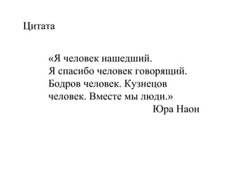 Цитата «Я человек нашедший. Я спасибо человек говорящий.  Бодров человек. Кузнецов человек. Вместе мы люди.» Юра Наон  