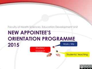NEW APPOINTEE’S
ORIENTATION PROGRAMME
2015
Faculty of Health Sciences, Education Development Unit
Work / life
Students/ teaching
Studies/
research
 