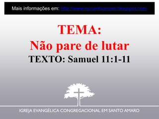 TEMA:
Não pare de lutar
TEXTO: Samuel 11:1-11
Mais informações em: http://www.iecsantoamaro.blogspot.com
 
