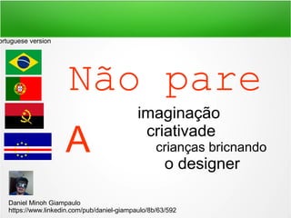 Não pare
imaginação
criativade
crianças bricnando
o designer
A
Daniel Minoh Giampaulo
https://www.linkedin.com/pub/daniel-giampaulo/8b/63/592
ortuguese version
 