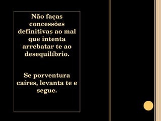 Não faças concessões definitivas ao mal que intenta arrebatar te ao desequilíbrio. Se porventura caíres, levanta te e segue. 