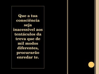Que a tua consciência seja inacessível aos tentáculos da treva que de mil modos diferentes, procurarão enredar te. 