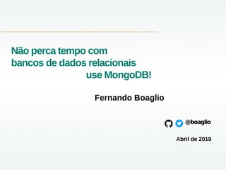 Não perca tempo com
bancos de dados relacionais
use MongoDB!
Fernando Boaglio
@boaglio
Abril de 2019
 