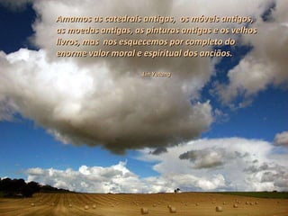 Amamos as catedrais antigas,  os móveis antigos, as moedas antigas, as pinturas antigas e os velhos livros, mas  nos esquecemos por completo do enorme valor moral e espiritual dos anciãos. Lin Yutang 