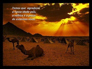 Temos que  agradecer a nossa idade pois, a velhice é o preço  de estarmos vivos. 