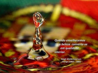 Quando envelhecemos  a beleza  converte-se  em qualidade interior. Ralph Waldo Emerson. Clérigo (1803 – 1882)  