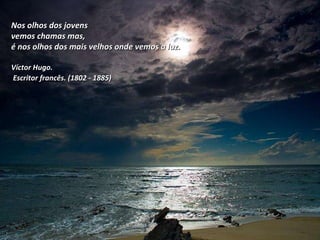 Nos olhos dos jovens  vemos chamas mas,  é nos olhos dos mais velhos onde vemos a luz. Víctor Hugo. Escritor francês. (1802 - 1885)   