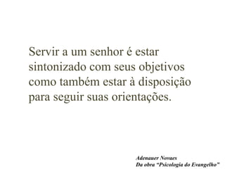 Servir a um senhor é estar
sintonizado com seus objetivos
como também estar à disposição
para seguir suas orientações.
Adenauer Novaes
Da obra “Psicologia do Evangelho”
 