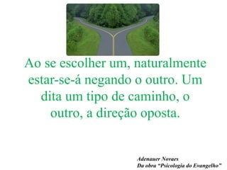 Ao se escolher um, naturalmente
estar-se-á negando o outro. Um
dita um tipo de caminho, o
outro, a direção oposta.
Adenauer Novaes
Da obra “Psicologia do Evangelho”
 