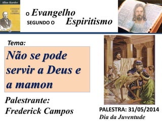 Evangelho
Espiritismo
Tema:
PALESTRA: 31/05/2014
Dia da Juventude
Não se pode
servir a Deus e
a mamon
SEGUNDO O
O
Palestrante:
Frederick Campos
 