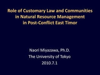 Role of Customary Law and Communities in Natural Resource Management in Post-Conflict East Timor  Naori Miyazawa, Ph.D. The University of Tokyo 2010.7.1 
