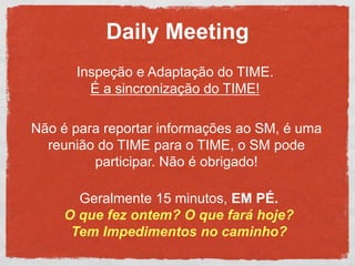 Daily Meeting
      Inspeção e Adaptação do TIME.
        É a sincronização do TIME!

Não é para reportar informações ao S...