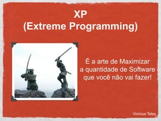 XP
(Extreme Programming)


            É a arte de Maximizar
          a quantidade de Software
           que você não va...
