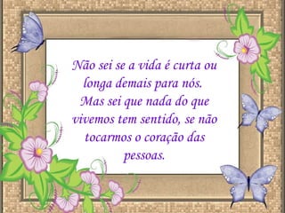 Não sei se a vida é curta ou longa demais para nós.  Mas sei que nada do que vivemos tem sentido, se não tocarmos o coração das pessoas. 