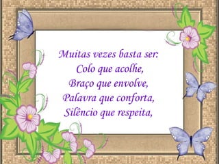 Muitas vezes basta ser:  Colo que acolhe, Braço que envolve,  Palavra que conforta,  Silêncio que respeita,  