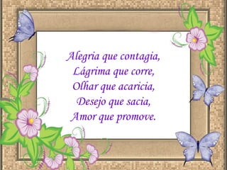 Alegria que contagia,  Lágrima que corre,  Olhar que acaricia,  Desejo que sacia,  Amor que promove.  
