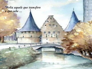 “Feliz aquele que transfere
o que sabe ...
 