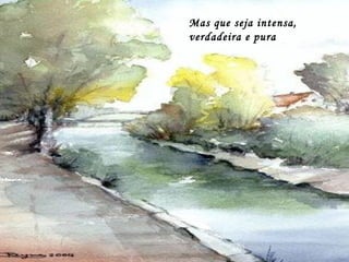 Mas que seja intensa,
verdadeira e pura
 