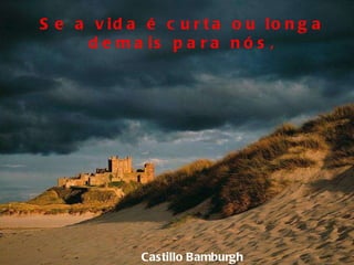 Castillo Bamburgh Se a vida é curta ou longa demais para nós, 