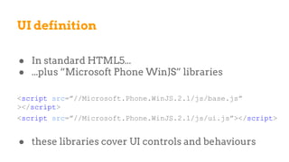 UI definition
● In standard HTML5...
● ...plus “Microsoft Phone WinJS” libraries
<script src=”//Microsoft.Phone.WinJS.2.1/js/base.js”
></script>
<script src=”//Microsoft.Phone.WinJS.2.1/js/ui.js”></script>
● these libraries cover UI controls and behaviours
 