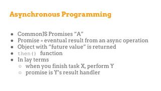 Asynchronous Programming
● CommonJS Promises “A”
● Promise = eventual result from an async operation
● Object with “future value” is returned
● then() function
● In lay terms
○ when you finish task X, perform Y
○ promise is Y’s result handler
 