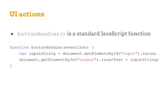 UI actions
● buttonHandler() is a standard JavaScript function
function buttonHandler(eventInfo) {
var inputString = document.getElementById("input").value;
document.getElementById("output").innerText = inputString;
}
 