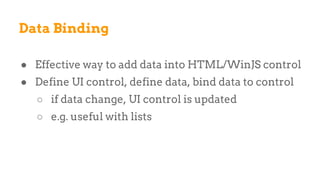 ● Effective way to add data into HTML/WinJS control
● Define UI control, define data, bind data to control
○ if data change, UI control is updated
○ e.g. useful with lists
Data Binding
 