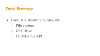 ● User Data: document, files, etc…
○ File system
○ One Drive
○ HTML5 File API
Data Storage
 