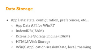● App Data: state, configuration, preferences, etc…
○ App Data API for WinRT
○ IndexdDB (ISAM)
○ Extensible Storage Engine (ISAM)
○ HTML5 Web Storage
○ WinJS.Application.sessionState, local, roaming
Data Storage
 