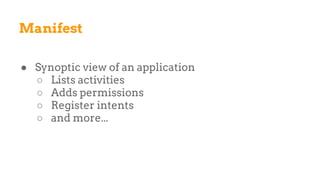Manifest
● Synoptic view of an application
○ Lists activities
○ Adds permissions
○ Register intents
○ and more...
 