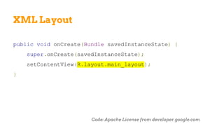 XML Layout
public void onCreate(Bundle savedInstanceState) {
super.onCreate(savedInstanceState);
setContentView(R.layout.main_layout);
}
Code: Apache License from developer.google.com
 
