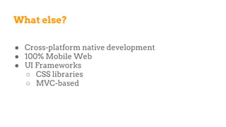 What else?
● Cross-platform native development
● 100% Mobile Web
● UI Frameworks
○ CSS libraries
○ MVC-based
 